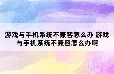 游戏与手机系统不兼容怎么办 游戏与手机系统不兼容怎么办啊